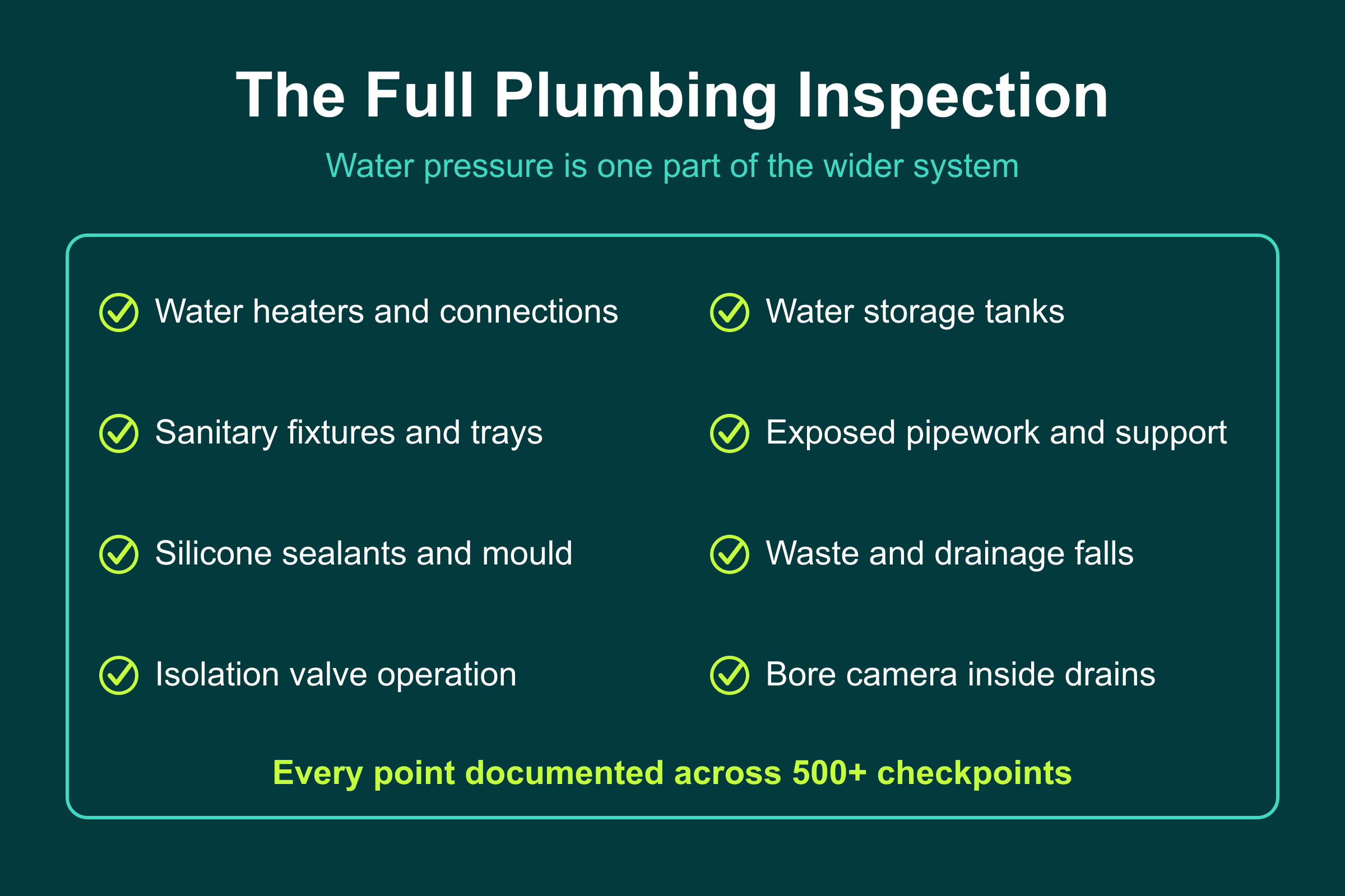 The Full Plumbing Inspection The full plumbing inspection checklist: heaters, tanks, fixtures, pipework, sealants, drainage, valves, and bore camera